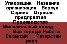 Упаковщик › Название организации ­ Версус Сервис › Отрасль предприятия ­ Производство › Минимальный оклад ­ 24 000 - Все города Работа » Вакансии   . Татарстан респ.